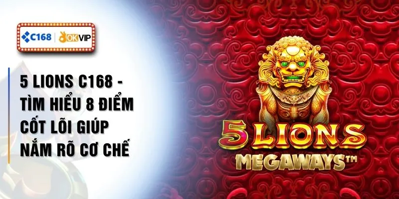 5 Lions C168 - Tìm Hiểu 8 Điểm Cốt Lõi Giúp Nắm Rõ Cơ Chế